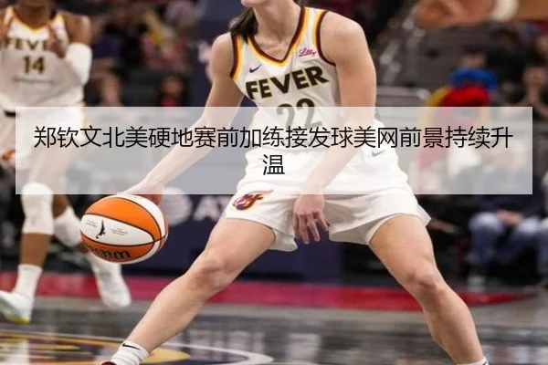郑钦文北美硬地赛前加练接发球美网前景持续升温